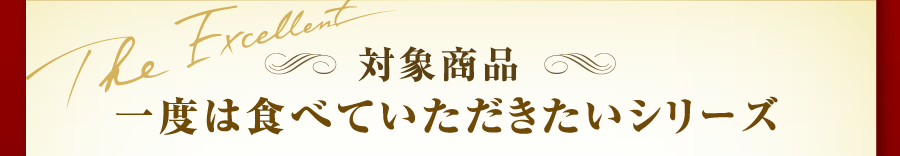 対象商品一覧　一度は食べていただきたいシリーズ